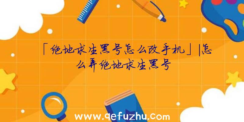 「绝地求生黑号怎么改手机」|怎么弄绝地求生黑号